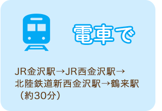 電車で　JR金沢駅→JR西金沢駅→北陸鉄道新西金沢駅→鶴来駅（約30分）